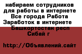 набираем сотрудников для работы в интернете - Все города Работа » Заработок в интернете   . Башкортостан респ.,Сибай г.